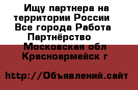 Ищу партнера на территории России  - Все города Работа » Партнёрство   . Московская обл.,Красноармейск г.